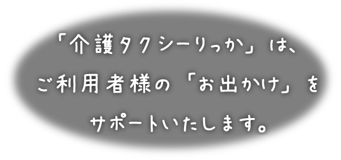 「介護タクシーりっか」は、ご利用者様の「お出かけ」をサポートいたします。
